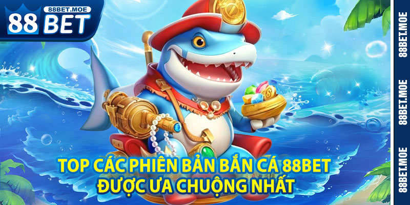 Top Các Phiên Bản Bắn Cá 88BET Được Ưa Chuộng Nhất